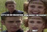 LET'S GO ON VACATION HOW ABOUT THE BEACH? imgflip.com NO?