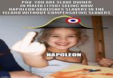 POV: YOU ARE SLAVE OWNER IN MALTA (1798) SEEING HOW NAPOLEON ABOLISHES SLAVERY IN THE ISLAND WITHOUT COMPENSATING SLAVERS imgflip.com NAPOLEON HTY
