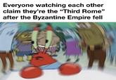 Everyone watching each other claim they're the "Third Rome" after the Byzantine Empire fell