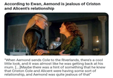 According to Ewan, Aemond is jealous of Criston and Alicent's relationship "When Aemond sends Cole to the Riverlands, there's a cool little look, and it was almost like he was getting back at his mum. [....]Maybe there was a hint of something that he knew that Criston Cole and Alicent were having some sort of relationship, and Aemond was quite jealous of that"