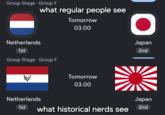 Group Stage • Group F what regular people see Netherlands 1st Group Stage - Group F Tomorrow 03.00 O Japan 2nd de Netherlands 1st Tomorrow 03.00 what historical nerds see Japan 2nd