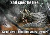 Soft spec be like "Guys! give it 5 million years I swear!" imgflip.com