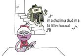 0 im a chud im a chud im a fat little chuuuuud