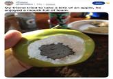 r/funny Join u/nahilden 13y • imgur My friend tried to take a bite of an apple, he enjoyed a mouth full of foam. G