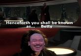 Henceforth you shall be known as... Betty