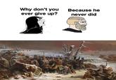 Why don't you ever give up? Because he never did