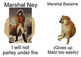 Marshal Ney Marshal Bazaine I will not parley under fire (Gives up Metz too easily)