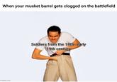 When your musket barrel gets clogged on the battlefield imgflip.com Soldiers from the 18th-early 19th century