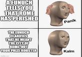 A EUNUCH TELLS YOU THAT ROME HAS PERISHED THE EUNUCH CLARIFIES THAT HE MEANT THE CITY OF ROME, NOT YOUR PRIZE ROOSTER imgflip.com Panik Kalm