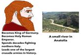 Becomes King of Germany. Becomes Holy Roman Emperor. Spends decades fighting northern Italy. Leads one of the largest crusade armies in history. A small river in Anatolia SALA
