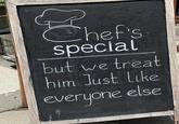 Chef's special but we treat him Just Like everyone else