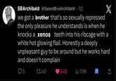 SBArchibald @Sword BroArchibald ⚫1d X we got a brother that's so sexually repressed the only pleasure he understands is when he knocks a xenos teeth into his ribcage with a white hot glowing flail. Honestly a deeply unpleasant guy to be around but he works hard and doesn't complain Q5 740 549 ili 7.9K
