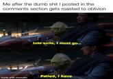 Me after the dumb s--- I posted in the comments section gets roasted to oblivion. Into exile, I must go... made with mematic Failed, I have