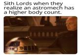 Sith Lords when they realize an astromech has a higher body count.