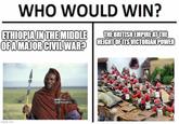 WHO WOULD WIN? ETHIOPIA IN THE MIDDLE THE BRITISH EMPIRE AT THE OF A MAJOR CIVIL WAR HEIGHT OF ITS VICTORIAN POWER imgflip.com gettyimages Credit: Martin Harvey
