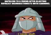 NAPOLEON TO A FRIEND AFTER BLASTING ROYALIST INSURRECTIONISTS WITH CANNONS: o imgflip.com I never bluff.
