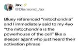 Jax 4 @Diamond_Jax Bluey referenced "mitochondria" and I immediately said to my 4yo "the mitochondria is the powerhouse of the cell" like a sleeper agent who just heard their activation phrase