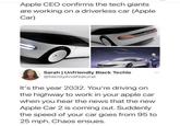 Apple CEO confirms the tech giants are working on a driverless car (Apple Car) Sarah | Unfriendly Black Techie @NerdyAndNatural It's the year 2032. You're driving on the highway to work in your apple car when you hear the news that the new Apple Car 2 is coming out. Suddenly the speed of your car goes from 95 to 25 mph. Chaos ensues.