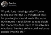 Ron Iver @ronnui Why do long meetings exist? You're telling me that the 90 minutes it took for you to give a rundown is the same 90 minutes it took Shrek to take down the monarchy AND learn to dissolve his emotional barriers so he could welcome people into his life?