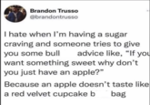 Brandon Trusso @brandontrusso I hate when I'm having a sugar craving and someone tries to give you some bull advice like, "If you want something sweet why don't you just have an apple?" Because an apple doesn't taste like a red velvet cupcake b bag