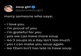 soup girl @jasminericegirl marry someone who says: - i love you - i'm proud of you - i'm grateful for you - yes we can have more soup - no 3 soups in a day isn't too much - yes i can make you soup again - no 12am isn't too late to have soup