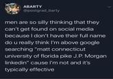 ABARTY @postgrad_barty men are so silly thinking that they can't get found on social media because I don't have their full name do u really think I'm above google searching "matt connecticut university of florida pike J.P. Morgan linkedin" cause I'm not and it's typically effective