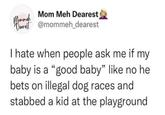 Mommeh Mom Meh Dearest @mommeh_dearest I hate when people ask me if my baby is a "good baby" like no he bets on illegal dog races and stabbed a kid at the playground