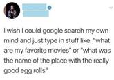 I wish I could google search my own mind and just type in stuff like "what are my favorite movies" or "what was the name of the place with the really good egg rolls"