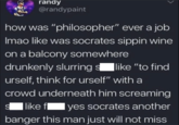 randy @randypaint how was "philosopher" ever a job Imao like was socrates sippin wine on a balcony somewhere drunkenly slurring slike "to find urself, think for urself" with a crowd underneath him screaming S like f yes socrates another banger this man just will not miss