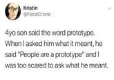 Kristin @FeralCrone 4yo son said the word prototype. When I asked him what it meant, he said "People are a prototype" and I was too scared to ask what he meant.