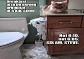 Breakfast is to be served promptly at 6 am, Steve. Not 6:10, not 6:05. SIX AM, STEVE.
