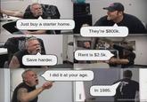 Orenge Just buy a starter home. Manc Save harder. They're $800k. Rent is $2.5k. I did it at your age. In 1985. mememonkeys.com