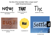 the title of the inevitable "after a major event" reddit thread starterpack NOW! THAT The indicating something occurring at this moment to point at an object of interest identifier for a thing DUST thin accumulation of fine solid particles Has in possession of Settled to come to rest