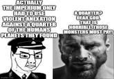 ACTUALLY THE IMPERIUM ONLY HAD TO USE VIOLENT ANEXATION AGAINST A QUARTER OF THE HUMANS PLANETS THEY FOUND AQUARTER? DEAR GOD, THAT IS HORRIBLE THOSE MONSTERS MUST PAY! imgflip.com