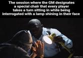 The session where the GM designates a special chair that every player takes a turn sitting in while being interrogated with a lamp shining in their face imgflip.com