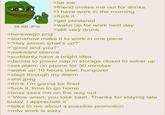 38 KB JPG >herewego.png >be me >friend invites me out for drinks >I have work in the morning >f--- it >get plastered >wake up for work next day >still very drunk >somehow make it to work in one piece >"Hey annon what's up?" >"good and you?" >awkward silence >suddenly have a bright idea >decide to power nap in storage closet to sober up >set alarm on phone for 30 minutes >wake up 10 hours later, hungover >slept through my alarm >s---.jpeg >think I'm gonna be fired >f--- it, time to go home >boss sees me on the way out >"Wow anon, you look beat. Thanks for staying late today. I appreciate it" >talks to me about a possible promotion >mfw work is easy