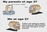 My parents at age 27 Let's have a baby Yes Me at age 27 Today I am going to argue about obscure Warhammer lore with strangers on the internet