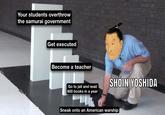 Your students overthrow the samurai government Get executed Become a teacher Go to jail and read 600 books in a year SHOIN YOSHIDA Sneak onto an American warship