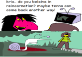 kris.. do you beleive in reincarnation? maybe tenna can come back another way! 0