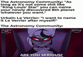 The Astronomy Community: "As long as it's not some s--- like "King Louis' Star" you can name your newly discovered 8th planet whatever you want." Urbain Le Verrier: "I want to name it Le Verrier after myself!" The Astronomy Community: HAZBIN HOTEL ARE YOU SERIOUS? prime