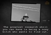 The greatest research skill you can have is being a nosy bitch who wants to find out I.R.L. LOADING SCREENS Loading () The greatest research skill you can have is being a nosy bitch who wants to find out.