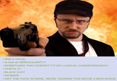 >Wait a minute. >Is that an IRREGULARITY? >SOMETHING THAT DOESN'T FIT MY LOGICAL CONSISTENCIES?! >THAT'S IT! >BLACK GUY! >WOMAN! >GET THE F--- IN HERE, WE'RE TEARING THIS MOVIE A NEW AHOLE