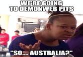 WE'RE GOING TO DEMONWEB PITS imgflip.com "SO..... AUSTRALIA?"