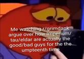 Me watching r/grimdank argue over how Imperium/ tau/eldar are actually the good/bad guys for the the umpteenth time