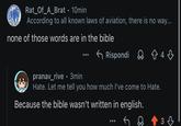 Rat_Of_A_Brat • 10min According to all known laws of aviation, there is no way... none of those words are in the bible Rispondi 843 pranav_rive⚫ 3min Hate. Let me tell you how much I've come to Hate. Because the bible wasn't written in english. 3