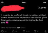 ← Post X.com it must be so fun for all these europeans visiting for the world cup to experience iced coffee, good food, and central air conditioning for the first time 21:16 - 13/06/2026 28K Views 14 17 41 932 9 <