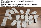 Me: Mom, can we get a puzzle please? Mom: We have a puzzles at home The puzzles at home: