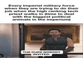 Every imperial military force when they are trying to do their job when the high ranking tech priest walks in (time to deal with the biggest political animals in the imperium) made with mematic THE DUDE NOBODY INVITED:
