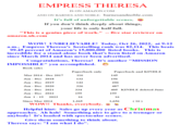 EMPRESS THERESA IS ON AMAZON.COM AND ON BARNES AND NOBLE: barnesandnoble.com It's full of unforgettable scenes. If you don't think deeply about things, your life is only half full. -- "This is a genius piece of work." five star reviewer on amazon.uk.com WOW! UNBELIEVABLE! Today, Oct 26, 2022, at 9:12 a.m., Empress Theresa's bestselling rank was 82,114. This beats 99.45 percent of Amazon's 15,000,000 listed books. This is incredible for a stand-alone book that's been listed on Amazon since March 2014 and has never been advertised. Congratulations, Theresa! It's another "MISSION IMPOSSIBLE" you accomplished. Book sales Paperback only Paperback and KINDLE Mar 2014 Dec 2017 116 145 Jan Dec 2018 132 196 Jan Dec 2019 142 206 Jan Dec 2020 326 487 Jan Dec 2021 334 405 KINDLE deleted June Jan Dec 2022 199 199 Jan 1 - 19 2023 16 16 Since Mar 2014 1,265 1,656 (16) WOW!! Thanks, everybody. Helpful hint: Sales go up every year as Christmas approaches. Ah hah! Something nice to give to a teenager or anybody! It's loaded with spectacular scenes. Give them something to think about. Theresa says: "I am what I do".