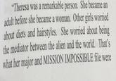 "Theresa was a remarkable person. She became an adult before she became a woman. Other girls worried about diets and hairstyles. She worried about being the mediator between the alien and the world. That's what her major and MISSION IMPOSSIBLE file were